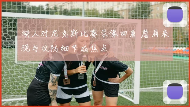湖人对尼克斯比赛录像回看 詹眉表现与攻防细节成焦点