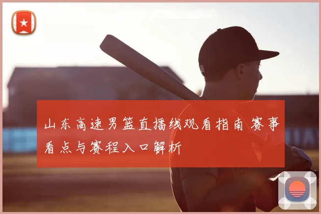 山东高速男篮直播线观看指南 赛事看点与赛程入口解析