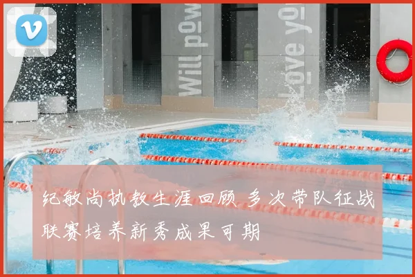 纪敏尚执教生涯回顾 多次带队征战联赛培养新秀成果可期