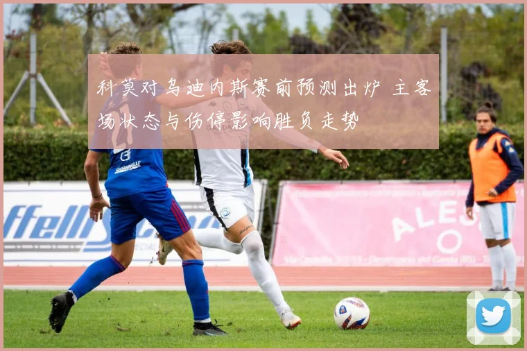 科莫对乌迪内斯赛前预测出炉 主客场状态与伤停影响胜负走势
