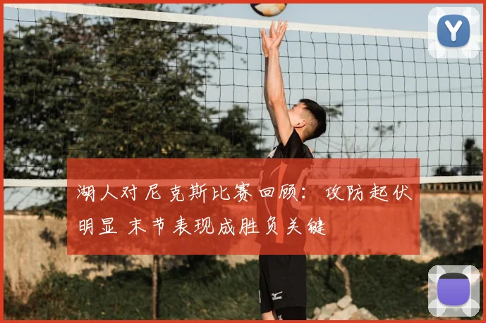 湖人对尼克斯比赛回顾:攻防起伏明显 末节表现成胜负关键