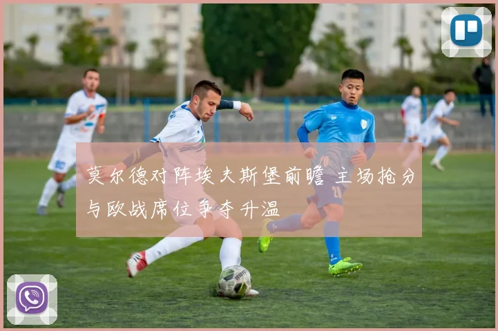 莫尔德对阵埃夫斯堡前瞻 主场抢分与欧战席位争夺升温