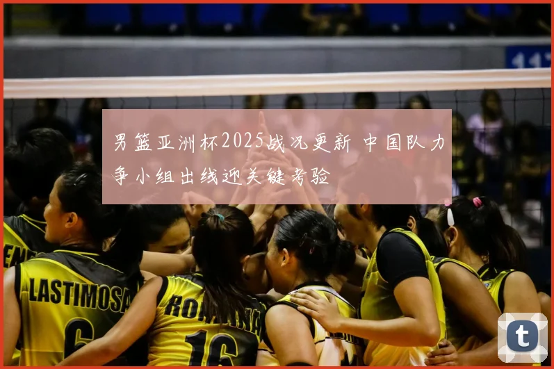 男篮亚洲杯2025战况更新 中国队力争小组出线迎关键考验