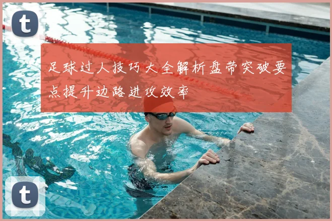 足球过人技巧大全解析盘带突破要点提升边路进攻效率