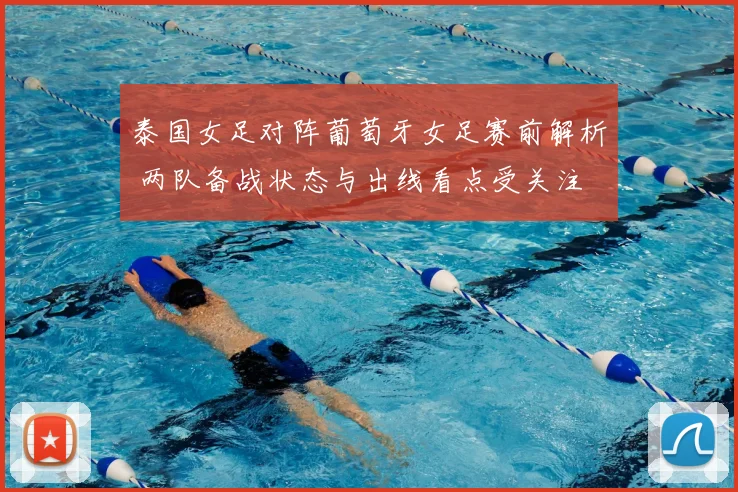 泰国女足对阵葡萄牙女足赛前解析 两队备战状态与出线看点受关注