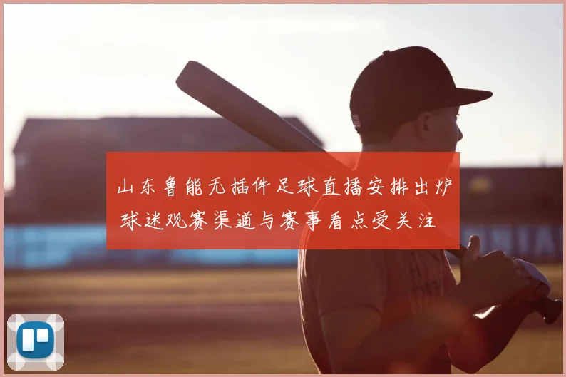 山东鲁能无插件足球直播安排出炉 球迷观赛渠道与赛事看点受关注