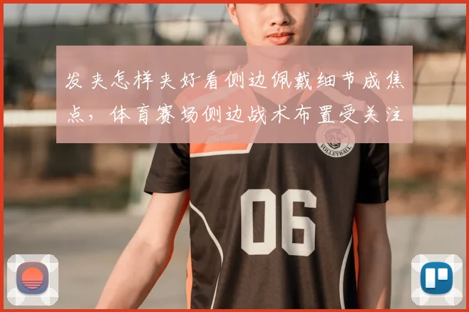 发夹怎样夹好看侧边佩戴细节成焦点，体育赛场侧边战术布置受关注