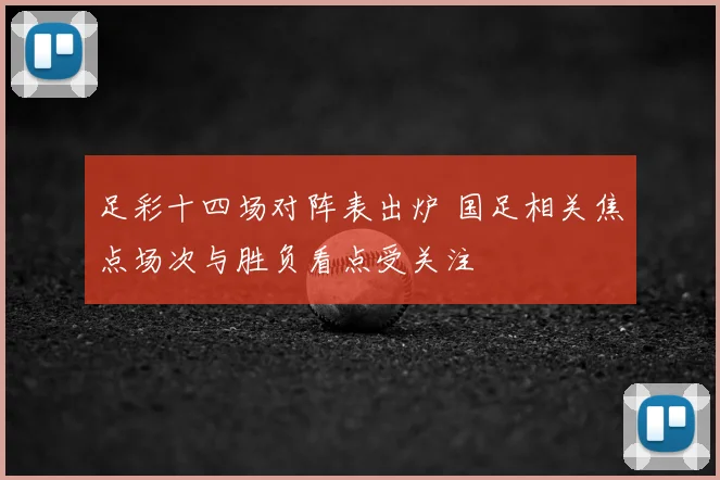 足彩十四场对阵表出炉 国足相关焦点场次与胜负看点受关注