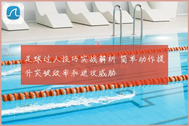 足球过人技巧实战解析 简单动作提升突破效率和进攻威胁