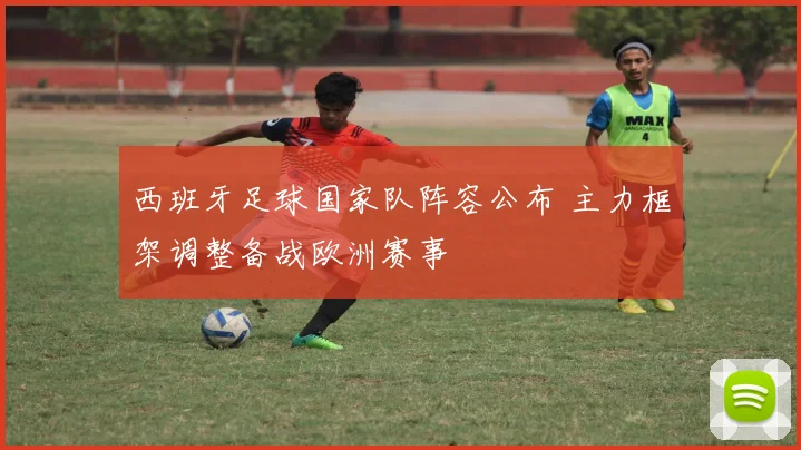 西班牙足球国家队阵容公布 主力框架调整备战欧洲赛事