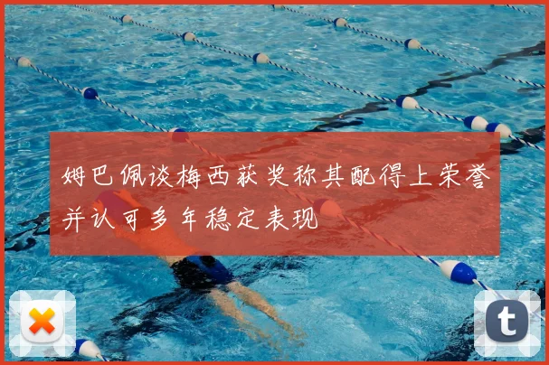 姆巴佩谈梅西获奖称其配得上荣誉并认可多年稳定表现