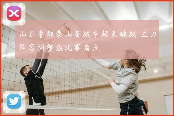 山东鲁能泰山备战中超关键战 主力阵容调整成比赛看点