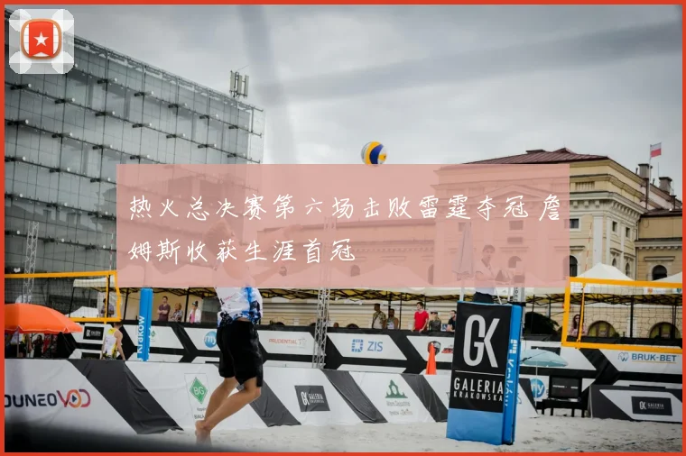 热火总决赛第六场击败雷霆夺冠 詹姆斯收获生涯首冠