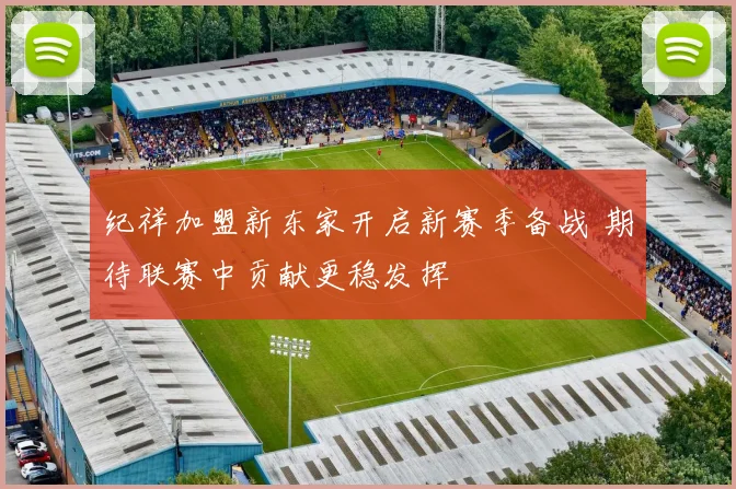 纪祥加盟新东家开启新赛季备战 期待联赛中贡献更稳发挥