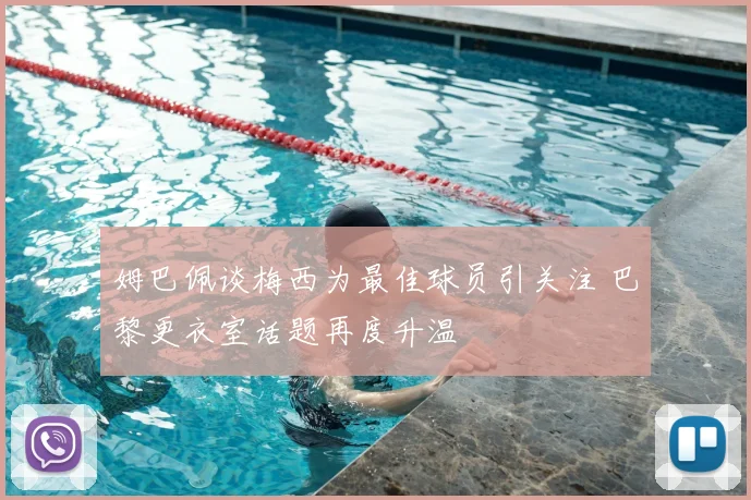 姆巴佩谈梅西为最佳球员引关注 巴黎更衣室话题再度升温