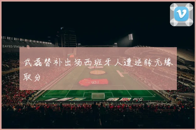 武磊替补出场西班牙人遭逆转无缘取分