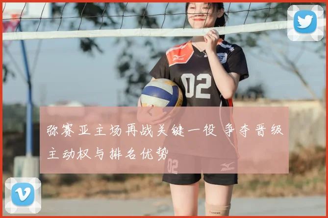 弥赛亚主场再战关键一役 争夺晋级主动权与排名优势