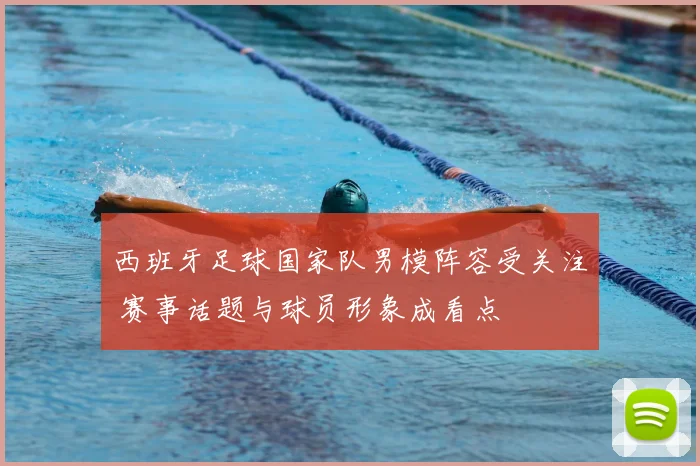 西班牙足球国家队男模阵容受关注 赛事话题与球员形象成看点