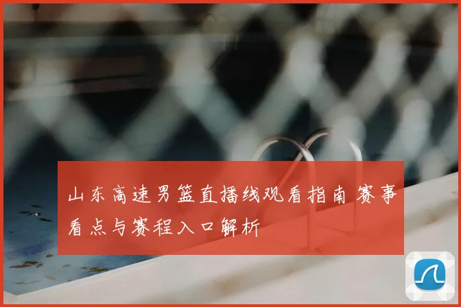 山东高速男篮直播线观看指南 赛事看点与赛程入口解析