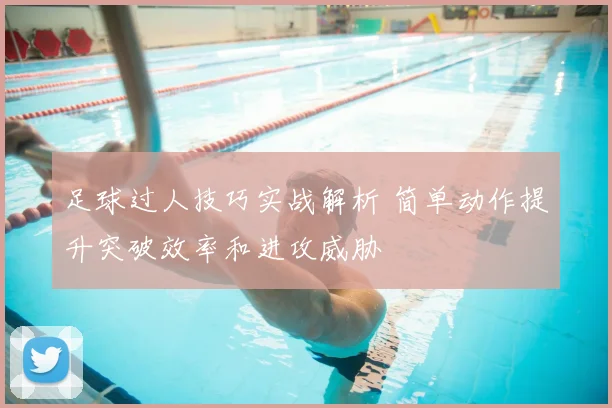 足球过人技巧实战解析 简单动作提升突破效率和进攻威胁