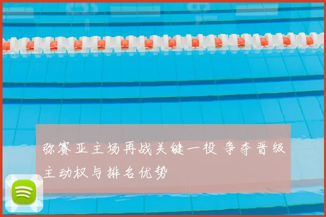 弥赛亚主场再战关键一役 争夺晋级主动权与排名优势