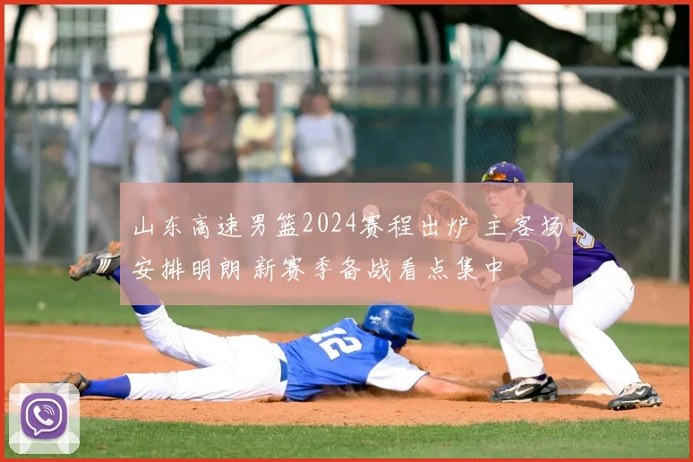 山东高速男篮2024赛程出炉 主客场安排明朗 新赛季备战看点集中