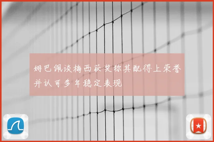 姆巴佩谈梅西获奖称其配得上荣誉并认可多年稳定表现