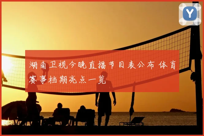 湖南卫视今晚直播节目表公布 体育赛事档期亮点一览