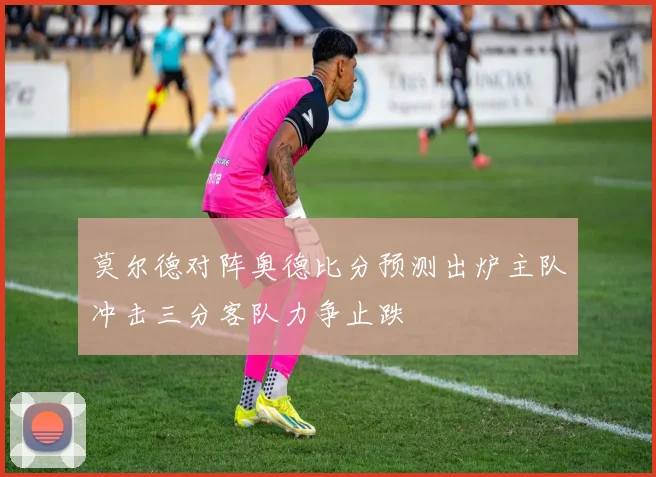 莫尔德对阵奥德比分预测出炉主队冲击三分客队力争止跌