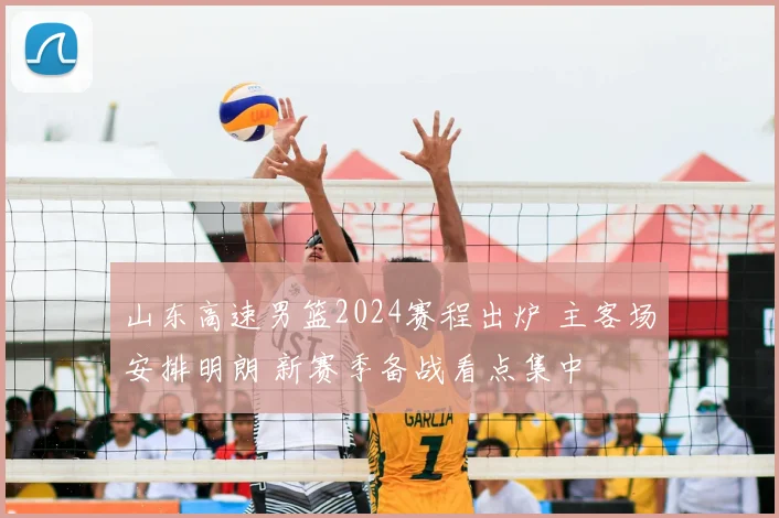 山东高速男篮2024赛程出炉 主客场安排明朗 新赛季备战看点集中