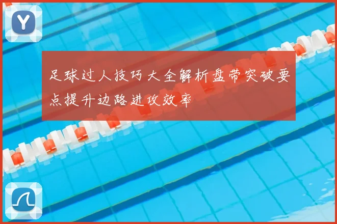 足球过人技巧大全解析盘带突破要点提升边路进攻效率