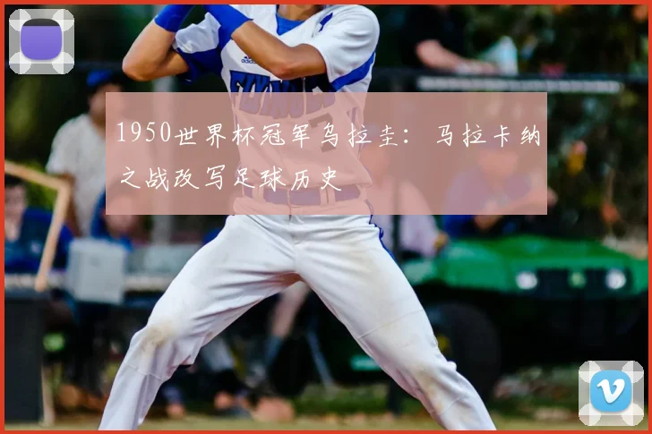 1950世界杯冠军乌拉圭:马拉卡纳之战改写足球历史