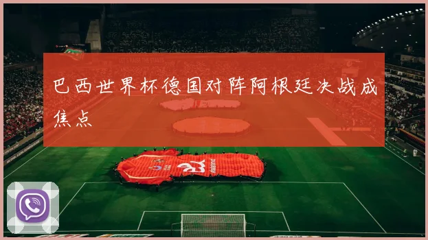 巴西世界杯德国对阵阿根廷决战成焦点