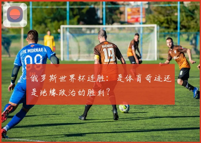 俄罗斯世界杯连胜:是体育奇迹还是地缘政治的胜利?