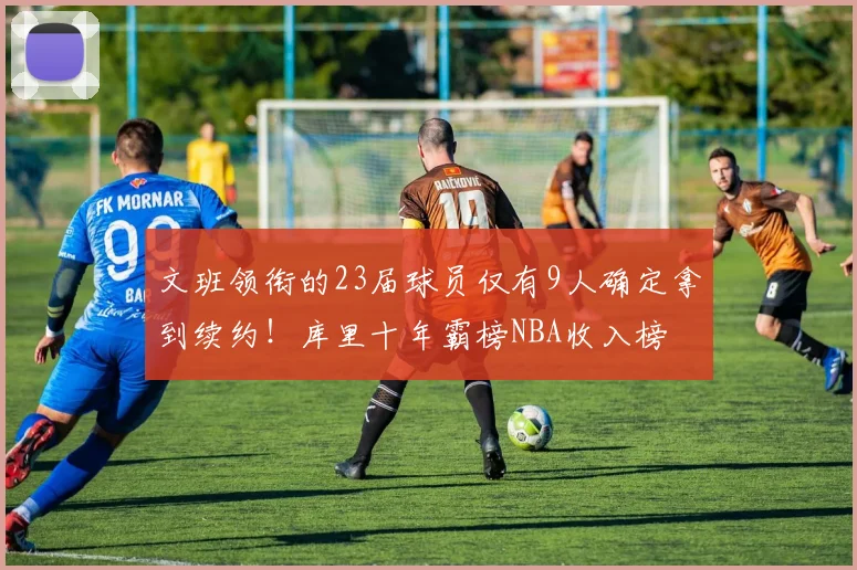 文班领衔的23届球员仅有9人确定拿到续约!库里十年霸榜NBA收入榜
