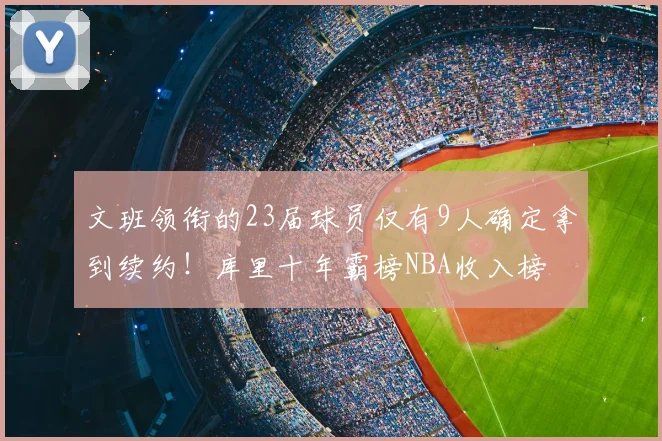 文班领衔的23届球员仅有9人确定拿到续约！库里十年霸榜NBA收入榜