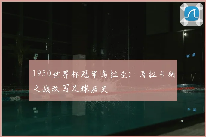 1950世界杯冠军乌拉圭：马拉卡纳之战改写足球历史