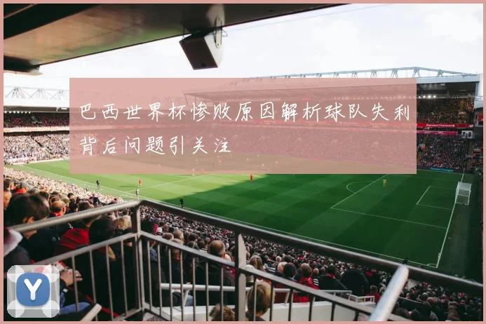 巴西世界杯惨败原因解析球队失利背后问题引关注